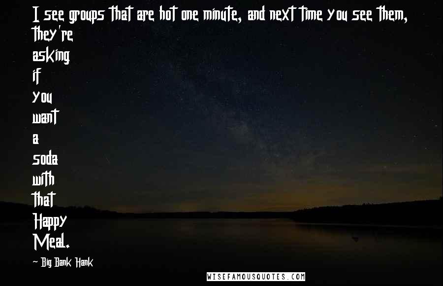 Big Bank Hank Quotes: I see groups that are hot one minute, and next time you see them, they're asking if you want a soda with that Happy Meal.