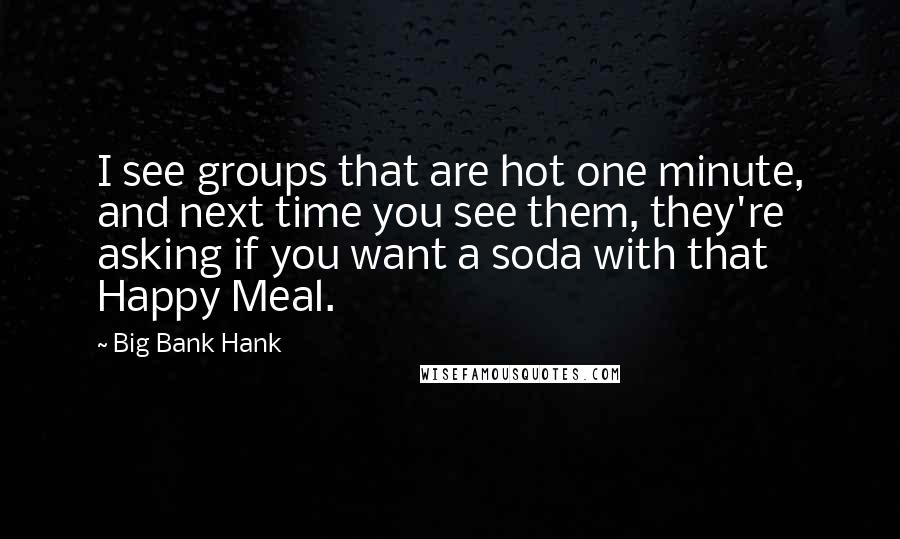Big Bank Hank Quotes: I see groups that are hot one minute, and next time you see them, they're asking if you want a soda with that Happy Meal.