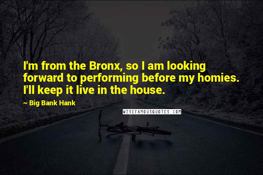 Big Bank Hank Quotes: I'm from the Bronx, so I am looking forward to performing before my homies. I'll keep it live in the house.