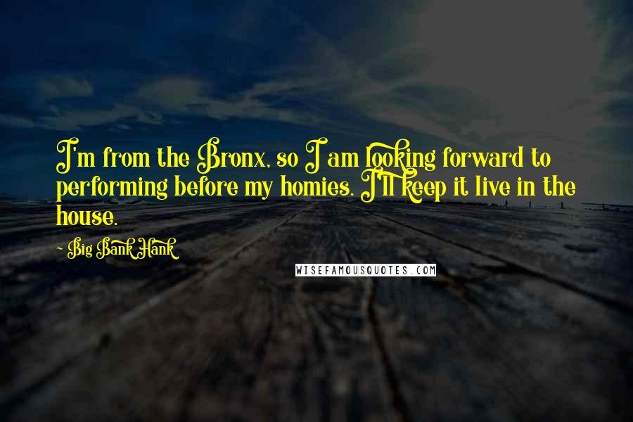 Big Bank Hank Quotes: I'm from the Bronx, so I am looking forward to performing before my homies. I'll keep it live in the house.