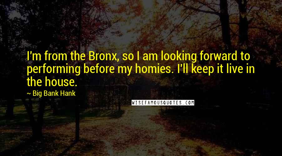 Big Bank Hank Quotes: I'm from the Bronx, so I am looking forward to performing before my homies. I'll keep it live in the house.