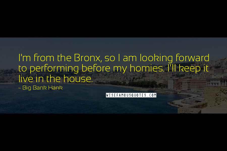 Big Bank Hank Quotes: I'm from the Bronx, so I am looking forward to performing before my homies. I'll keep it live in the house.