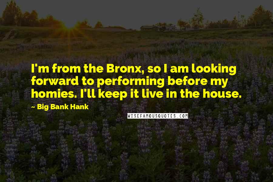 Big Bank Hank Quotes: I'm from the Bronx, so I am looking forward to performing before my homies. I'll keep it live in the house.