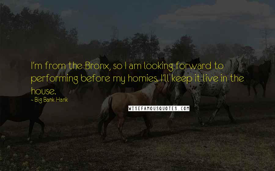 Big Bank Hank Quotes: I'm from the Bronx, so I am looking forward to performing before my homies. I'll keep it live in the house.