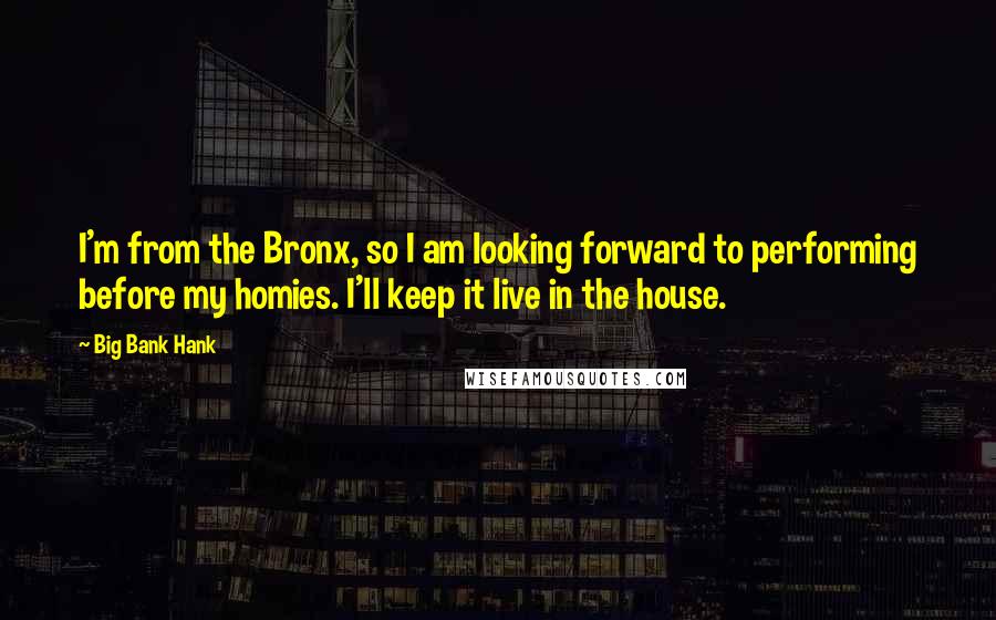 Big Bank Hank Quotes: I'm from the Bronx, so I am looking forward to performing before my homies. I'll keep it live in the house.