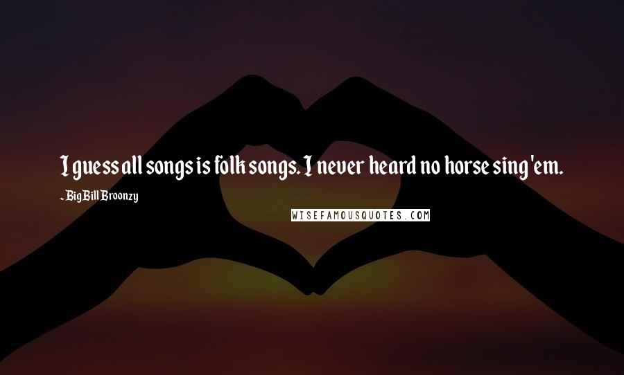 Big Bill Broonzy Quotes: I guess all songs is folk songs. I never heard no horse sing 'em.