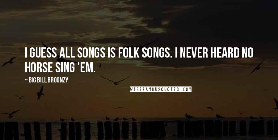 Big Bill Broonzy Quotes: I guess all songs is folk songs. I never heard no horse sing 'em.