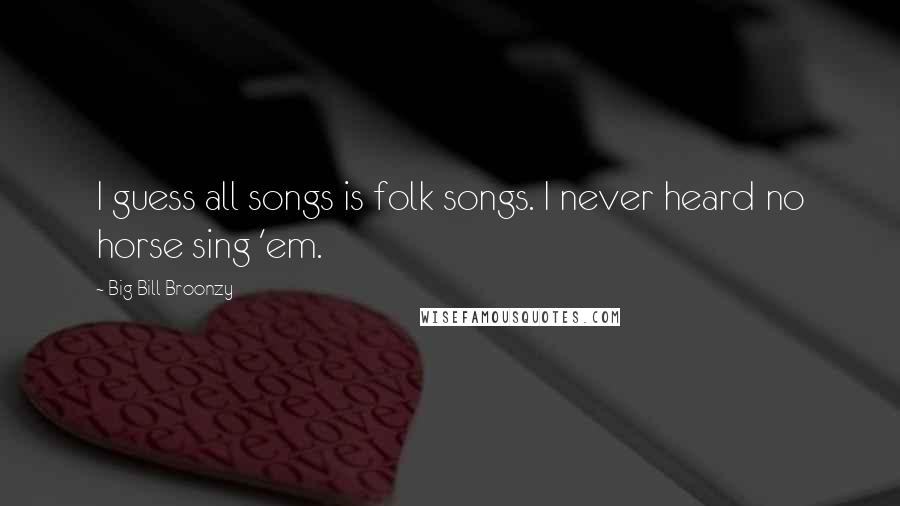 Big Bill Broonzy Quotes: I guess all songs is folk songs. I never heard no horse sing 'em.