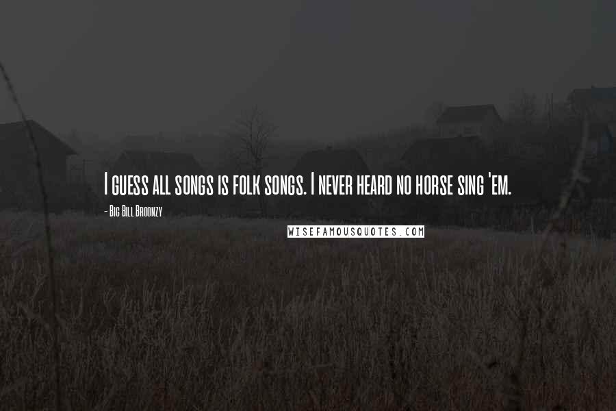 Big Bill Broonzy Quotes: I guess all songs is folk songs. I never heard no horse sing 'em.