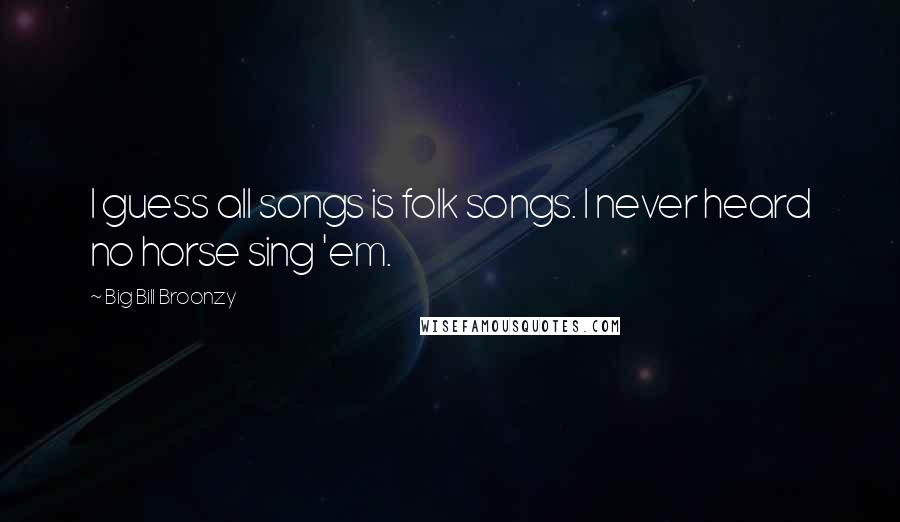 Big Bill Broonzy Quotes: I guess all songs is folk songs. I never heard no horse sing 'em.