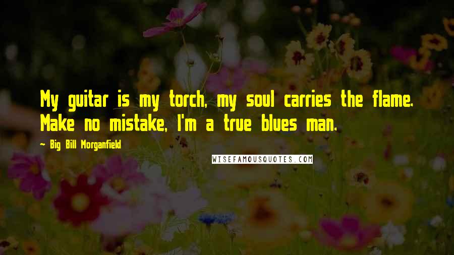 Big Bill Morganfield Quotes: My guitar is my torch, my soul carries the flame. Make no mistake, I'm a true blues man.