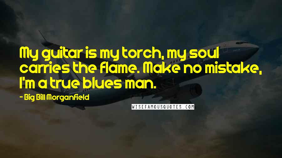 Big Bill Morganfield Quotes: My guitar is my torch, my soul carries the flame. Make no mistake, I'm a true blues man.