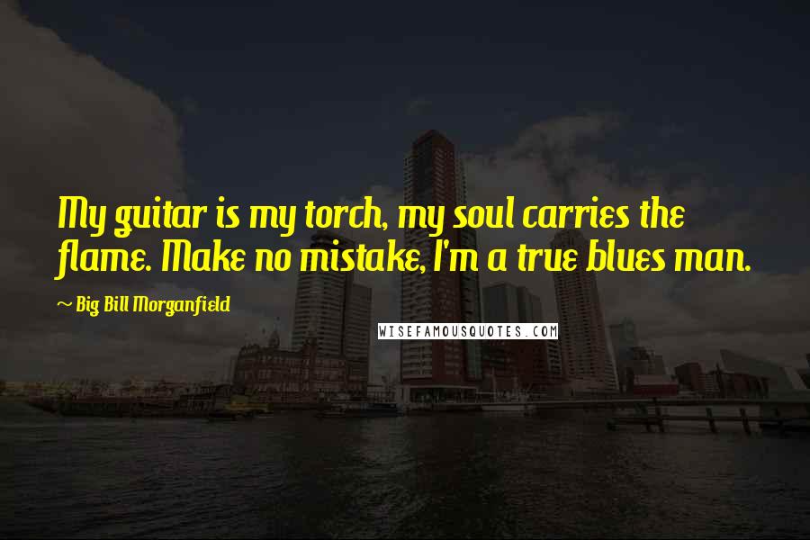 Big Bill Morganfield Quotes: My guitar is my torch, my soul carries the flame. Make no mistake, I'm a true blues man.