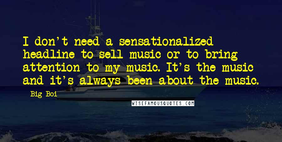 Big Boi Quotes: I don't need a sensationalized headline to sell music or to bring attention to my music. It's the music and it's always been about the music.