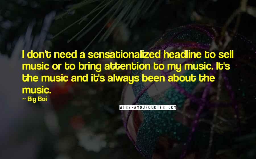 Big Boi Quotes: I don't need a sensationalized headline to sell music or to bring attention to my music. It's the music and it's always been about the music.