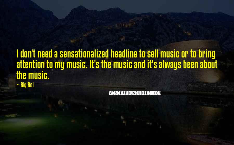 Big Boi Quotes: I don't need a sensationalized headline to sell music or to bring attention to my music. It's the music and it's always been about the music.