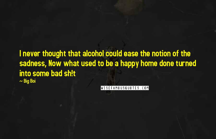 Big Boi Quotes: I never thought that alcohol could ease the notion of the sadness, Now what used to be a happy home done turned into some bad sh!t