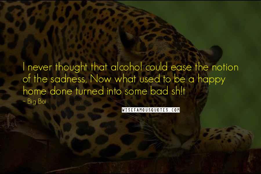 Big Boi Quotes: I never thought that alcohol could ease the notion of the sadness, Now what used to be a happy home done turned into some bad sh!t