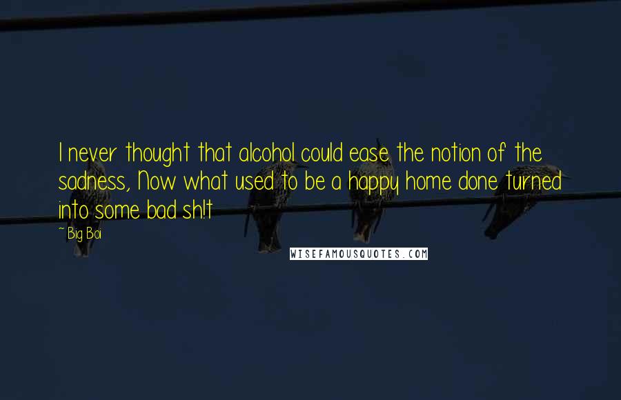 Big Boi Quotes: I never thought that alcohol could ease the notion of the sadness, Now what used to be a happy home done turned into some bad sh!t