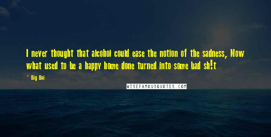 Big Boi Quotes: I never thought that alcohol could ease the notion of the sadness, Now what used to be a happy home done turned into some bad sh!t