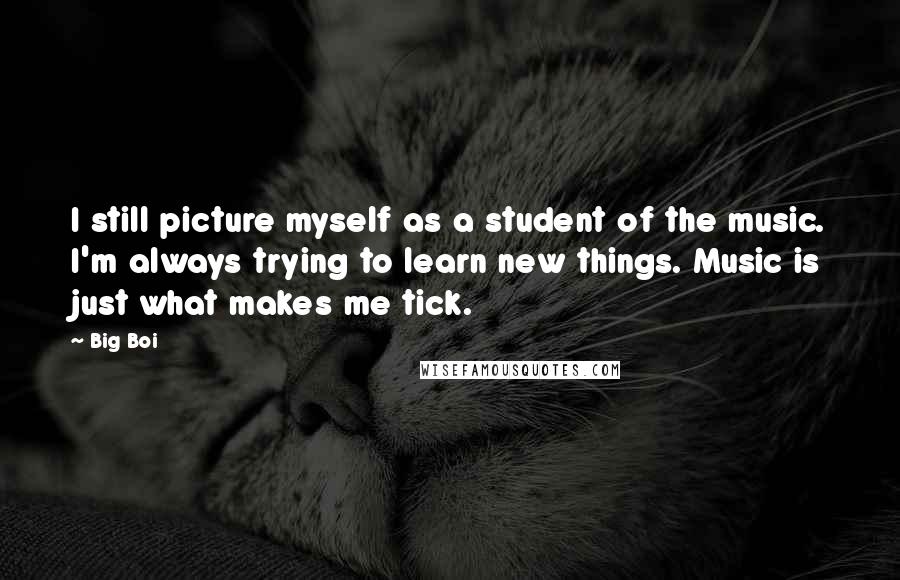 Big Boi Quotes: I still picture myself as a student of the music. I'm always trying to learn new things. Music is just what makes me tick.