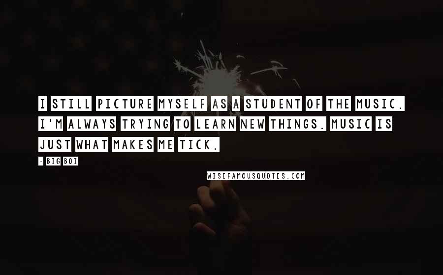 Big Boi Quotes: I still picture myself as a student of the music. I'm always trying to learn new things. Music is just what makes me tick.