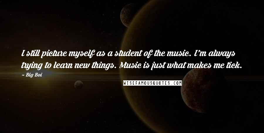 Big Boi Quotes: I still picture myself as a student of the music. I'm always trying to learn new things. Music is just what makes me tick.