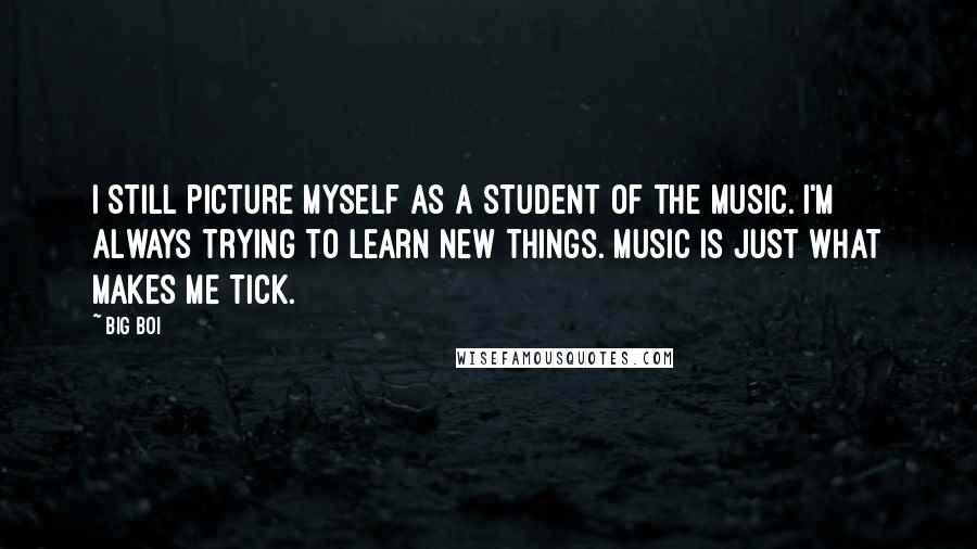 Big Boi Quotes: I still picture myself as a student of the music. I'm always trying to learn new things. Music is just what makes me tick.