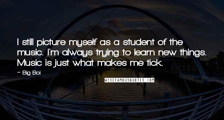 Big Boi Quotes: I still picture myself as a student of the music. I'm always trying to learn new things. Music is just what makes me tick.