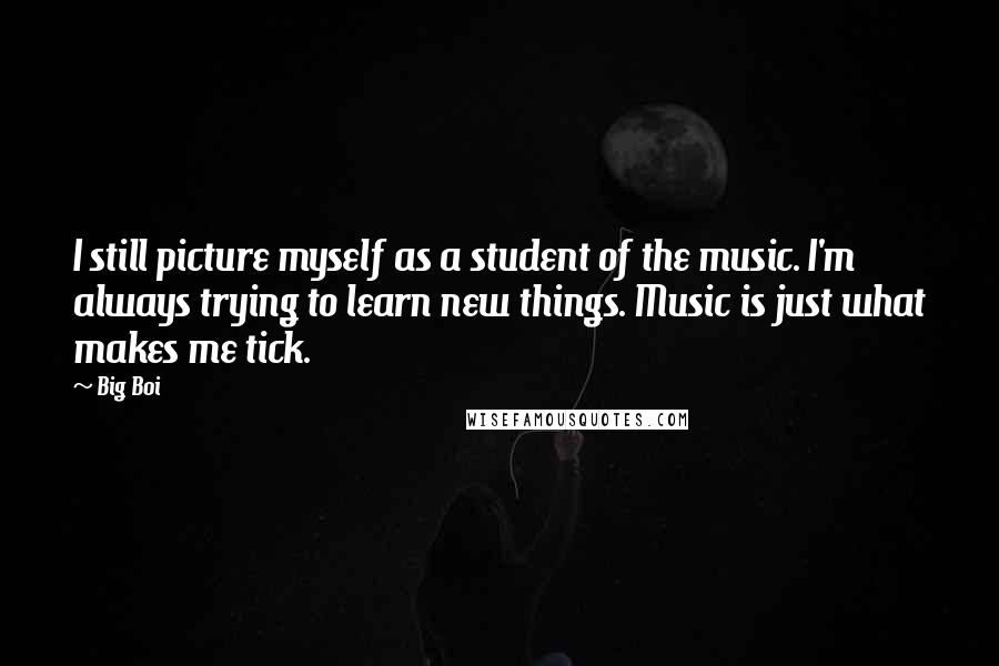 Big Boi Quotes: I still picture myself as a student of the music. I'm always trying to learn new things. Music is just what makes me tick.