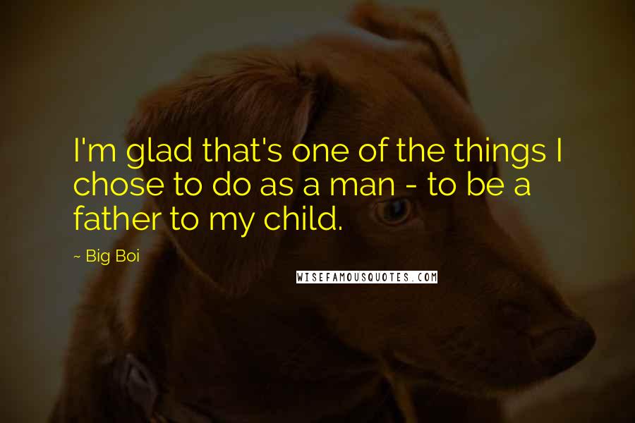 Big Boi Quotes: I'm glad that's one of the things I chose to do as a man - to be a father to my child.