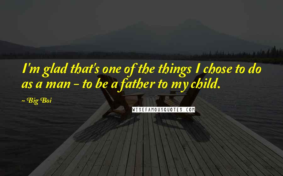 Big Boi Quotes: I'm glad that's one of the things I chose to do as a man - to be a father to my child.