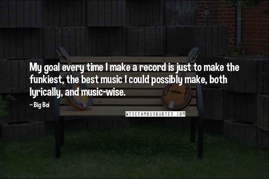 Big Boi Quotes: My goal every time I make a record is just to make the funkiest, the best music I could possibly make, both lyrically, and music-wise.