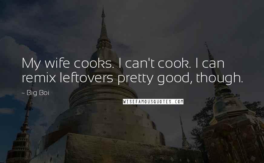 Big Boi Quotes: My wife cooks. I can't cook. I can remix leftovers pretty good, though.