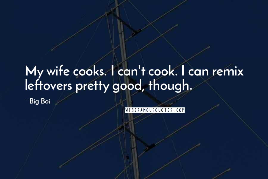 Big Boi Quotes: My wife cooks. I can't cook. I can remix leftovers pretty good, though.