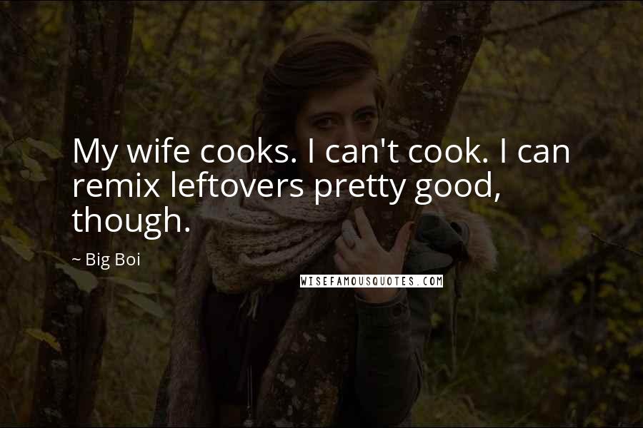 Big Boi Quotes: My wife cooks. I can't cook. I can remix leftovers pretty good, though.