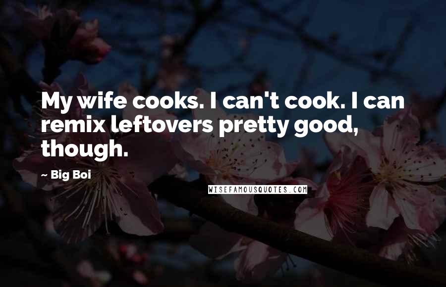 Big Boi Quotes: My wife cooks. I can't cook. I can remix leftovers pretty good, though.