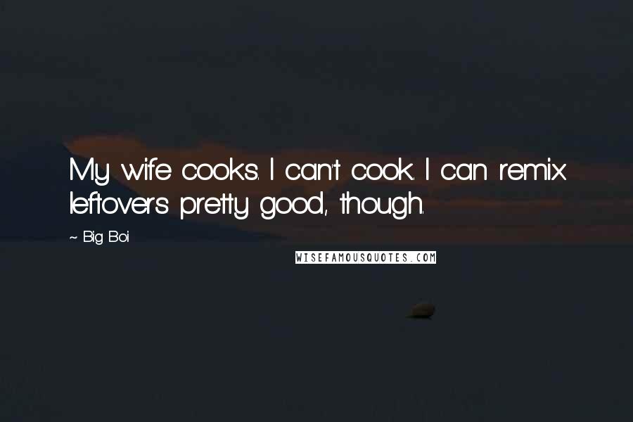 Big Boi Quotes: My wife cooks. I can't cook. I can remix leftovers pretty good, though.