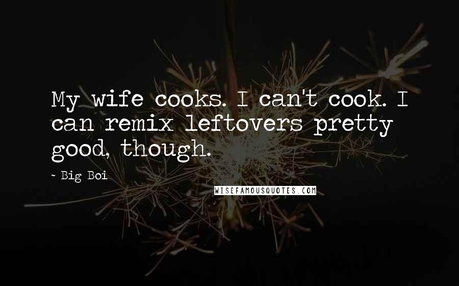 Big Boi Quotes: My wife cooks. I can't cook. I can remix leftovers pretty good, though.