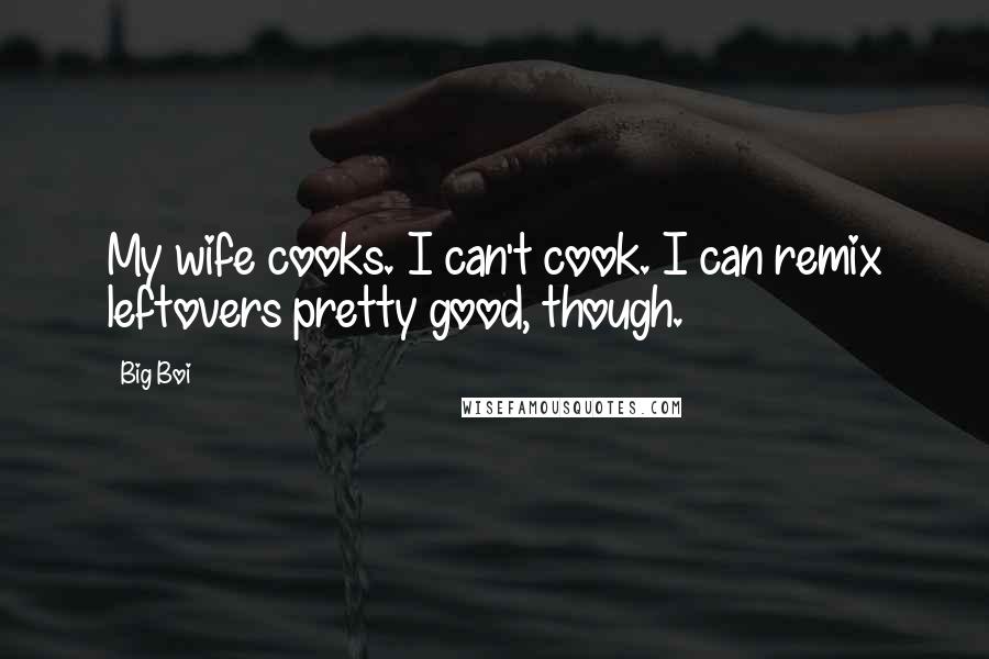 Big Boi Quotes: My wife cooks. I can't cook. I can remix leftovers pretty good, though.