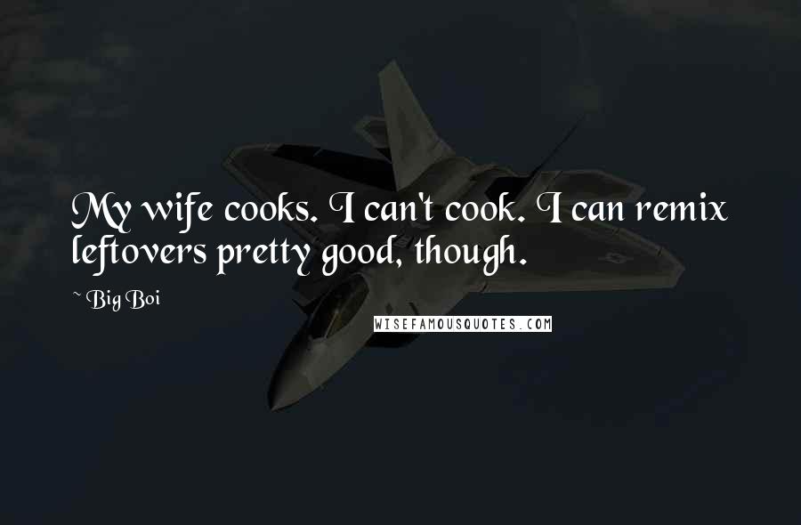 Big Boi Quotes: My wife cooks. I can't cook. I can remix leftovers pretty good, though.