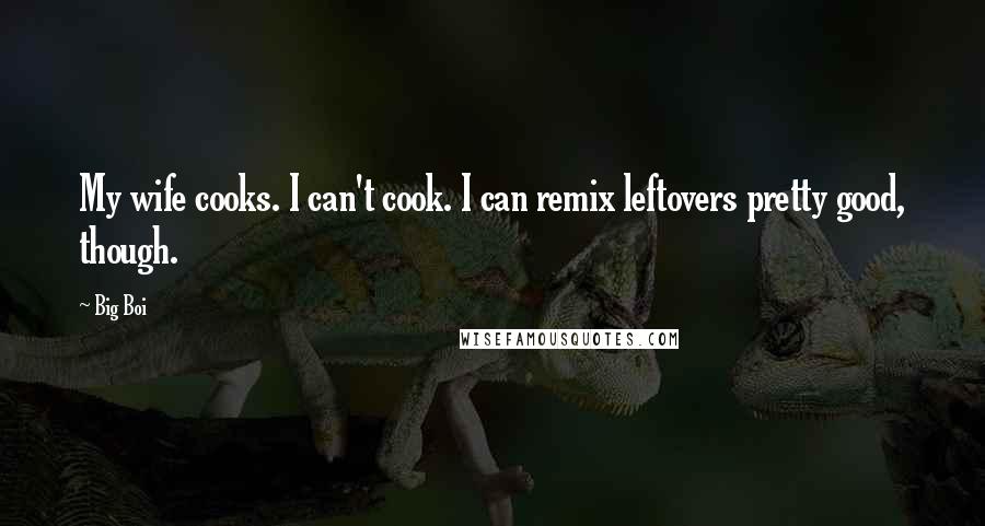 Big Boi Quotes: My wife cooks. I can't cook. I can remix leftovers pretty good, though.