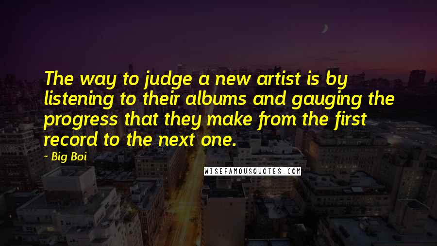 Big Boi Quotes: The way to judge a new artist is by listening to their albums and gauging the progress that they make from the first record to the next one.