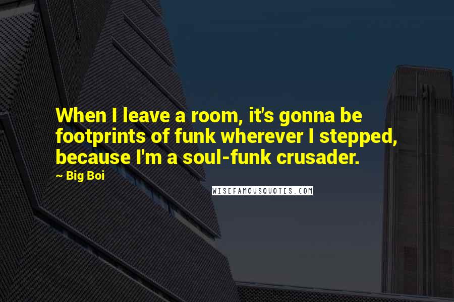 Big Boi Quotes: When I leave a room, it's gonna be footprints of funk wherever I stepped, because I'm a soul-funk crusader.