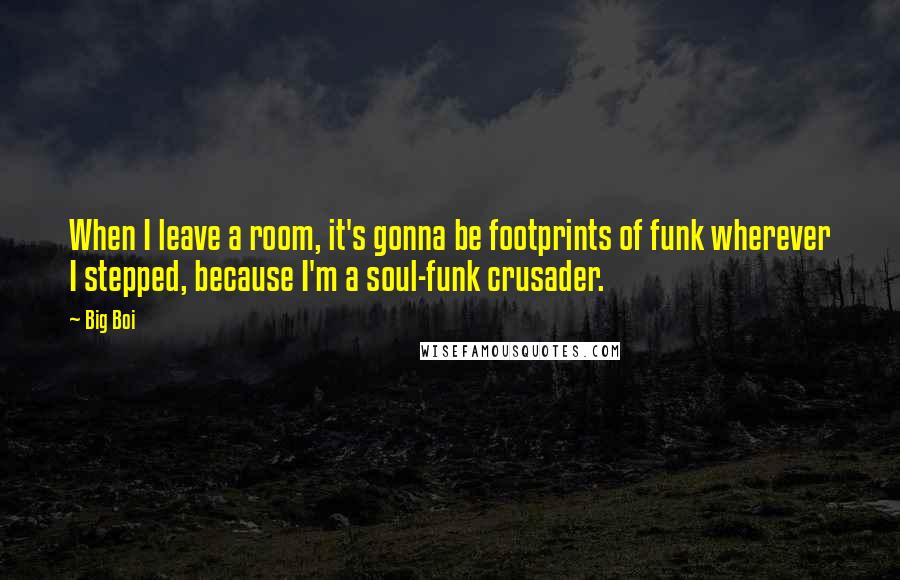 Big Boi Quotes: When I leave a room, it's gonna be footprints of funk wherever I stepped, because I'm a soul-funk crusader.