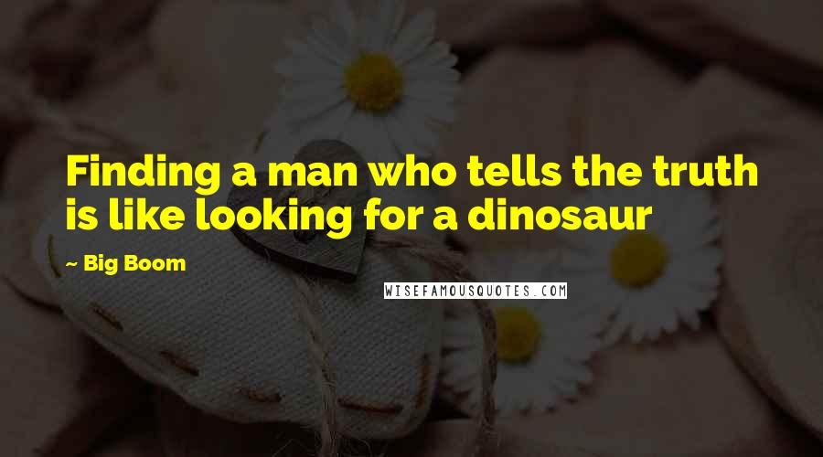 Big Boom Quotes: Finding a man who tells the truth is like looking for a dinosaur