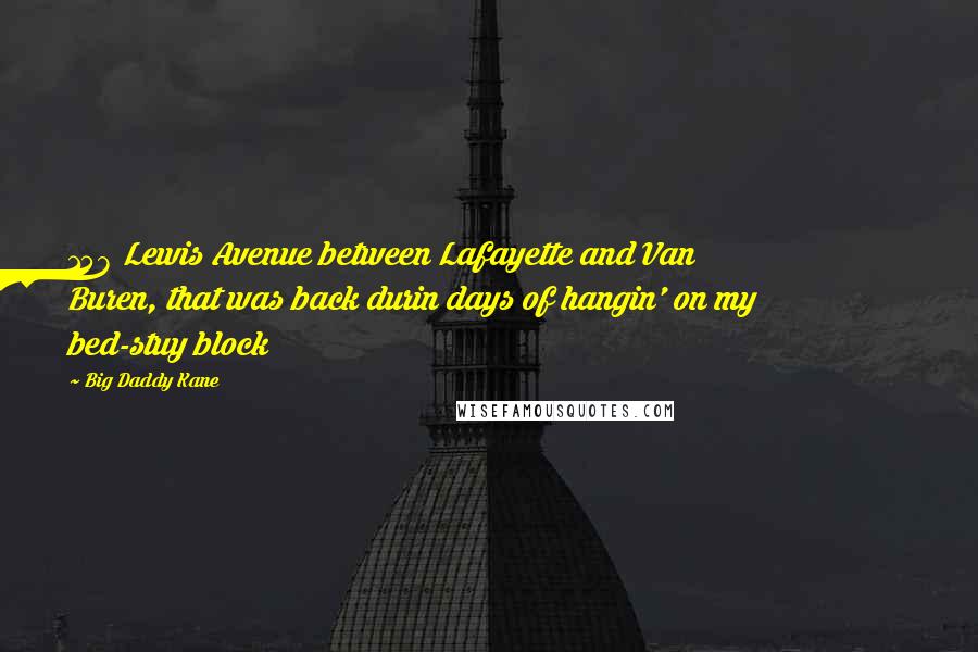 Big Daddy Kane Quotes: 158 Lewis Avenue between Lafayette and Van Buren, that was back durin days of hangin' on my bed-stuy block