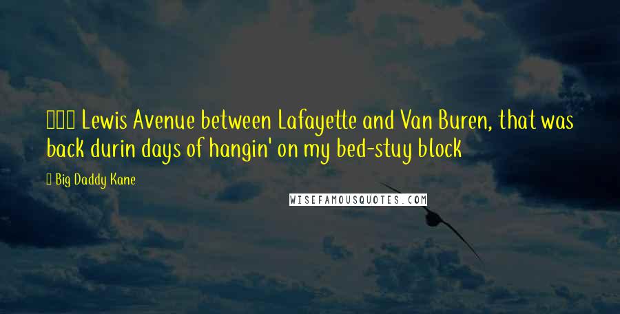 Big Daddy Kane Quotes: 158 Lewis Avenue between Lafayette and Van Buren, that was back durin days of hangin' on my bed-stuy block