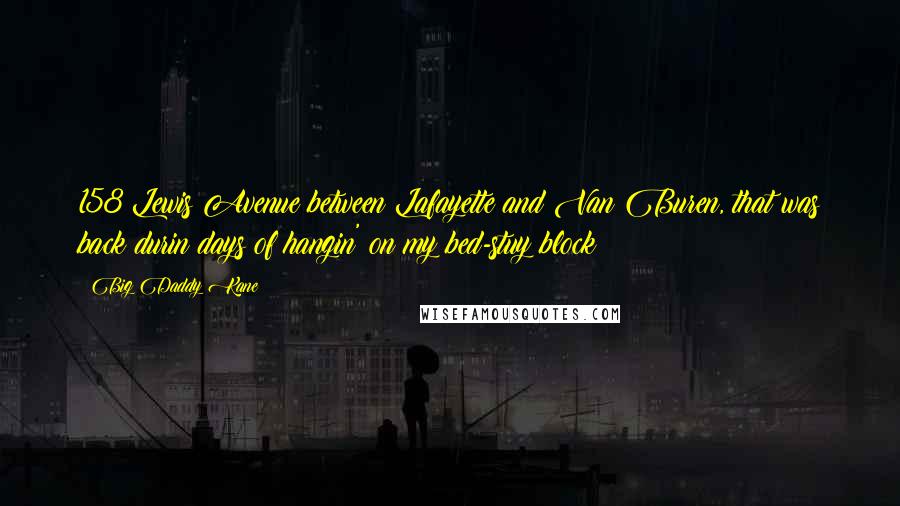Big Daddy Kane Quotes: 158 Lewis Avenue between Lafayette and Van Buren, that was back durin days of hangin' on my bed-stuy block