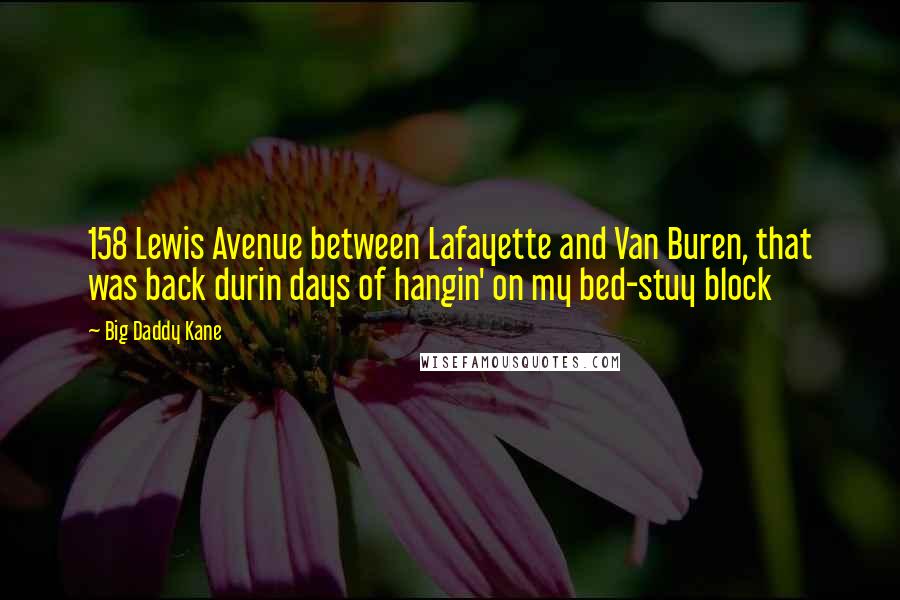 Big Daddy Kane Quotes: 158 Lewis Avenue between Lafayette and Van Buren, that was back durin days of hangin' on my bed-stuy block